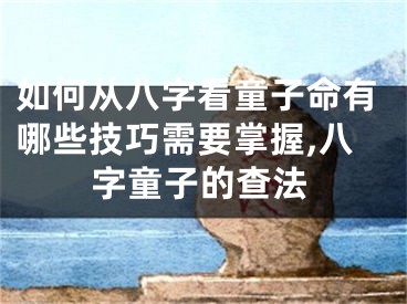 如何从八字看童子命有哪些技巧需要掌握,八字童子的查法