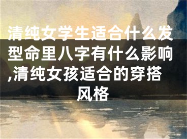 清纯女学生适合什么发型命里八字有什么影响,清纯女孩适合的穿搭风格