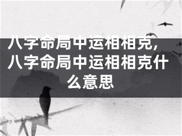 八字命局中运相相克,八字命局中运相相克什么意思