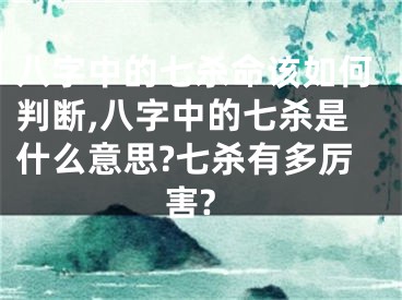 八字中的七杀命该如何判断,八字中的七杀是什么意思?七杀有多厉害?