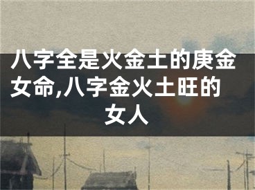 八字全是火金土的庚金女命,八字金火土旺的女人