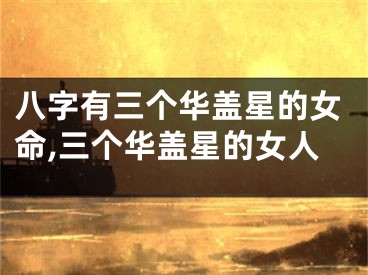 八字有三个华盖星的女命,三个华盖星的女人