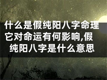 什么是假纯阳八字命理它对命运有何影响,假纯阳八字是什么意思