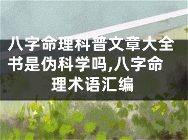 八字命理科普文章大全书是伪科学吗,八字命理术语汇编