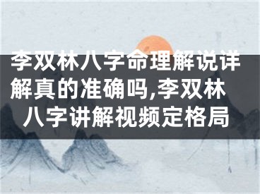 李双林八字命理解说详解真的准确吗,李双林八字讲解视频定格局