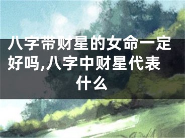 八字带财星的女命一定好吗,八字中财星代表什么