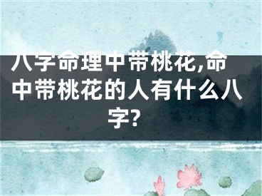 八字命理中带桃花,命中带桃花的人有什么八字?