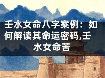壬水女命八字案例：如何解读其命运密码,壬水女命苦
