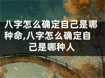 八字怎么确定自己是哪种命,八字怎么确定自己是哪种人