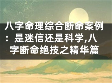 八字命理综合断命案例：是迷信还是科学,八字断命绝技之精华篇