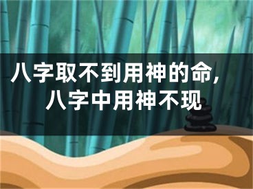 八字取不到用神的命,八字中用神不现