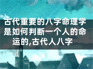 古代重要的八字命理学是如何判断一个人的命运的,古代人八字