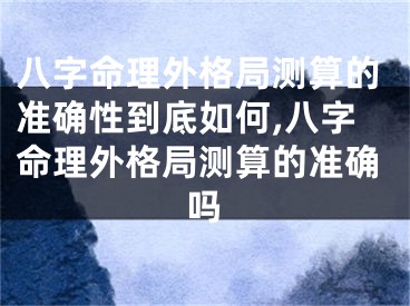 八字命理外格局测算的准确性到底如何,八字命理外格局测算的准确吗
