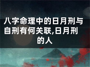 八字命理中的日月刑与自刑有何关联,日月刑的人