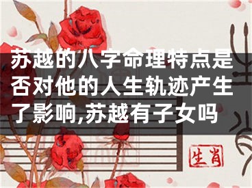 苏越的八字命理特点是否对他的人生轨迹产生了影响,苏越有子女吗