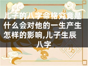 儿子的八字命格究竟是什么会对他的一生产生怎样的影响,儿子生辰八字