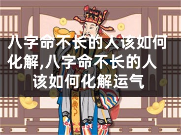 八字命不长的人该如何化解,八字命不长的人该如何化解运气