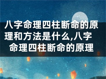 八字命理四柱断命的原理和方法是什么,八字命理四柱断命的原理