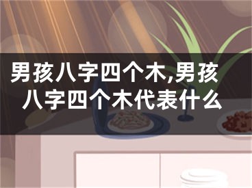 男孩八字四个木,男孩八字四个木代表什么
