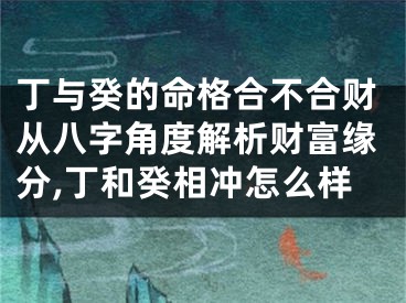 丁与癸的命格合不合财从八字角度解析财富缘分,丁和癸相冲怎么样
