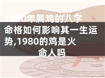 1980年属鸡的八字命格如何影响其一生运势,1980的鸡是火命人吗