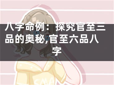 八字命例：探究官至三品的奥秘,官至六品八字