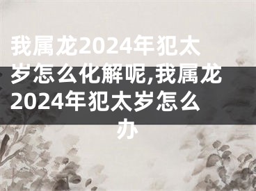我属龙2024年犯太岁怎么化解呢,我属龙2024年犯太岁怎么办