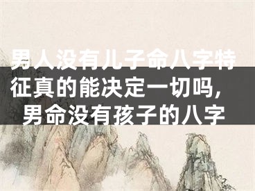 男人没有儿子命八字特征真的能决定一切吗,男命没有孩子的八字