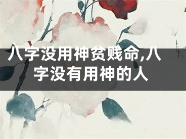 八字没用神贫贱命,八字没有用神的人