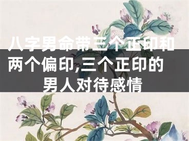 八字男命带三个正印和两个偏印,三个正印的男人对待感情