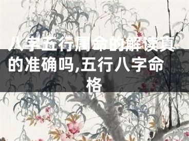 八字五行属命的解读真的准确吗,五行八字命格