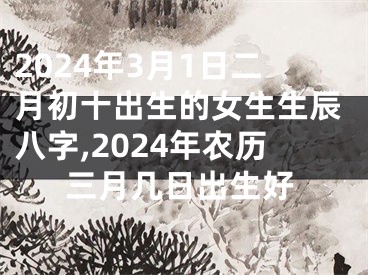 2024年3月1日二月初十出生的女生生辰八字,2024年农历三月几日出生好