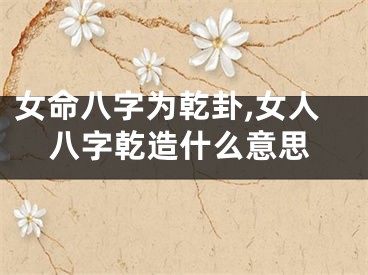 女命八字为乾卦,女人八字乾造什么意思