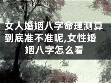 女人婚姻八字命理测算到底准不准呢,女性婚姻八字怎么看