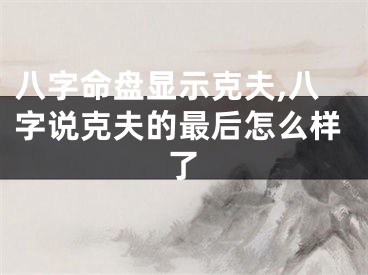 八字命盘显示克夫,八字说克夫的最后怎么样了