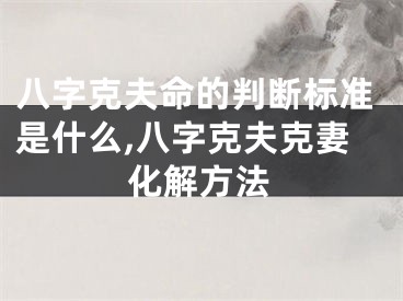 八字克夫命的判断标准是什么,八字克夫克妻化解方法