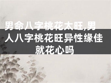 男命八字桃花太旺,男人八字桃花旺异性缘佳就花心吗