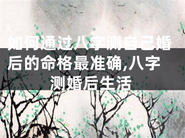 如何通过八字测自己婚后的命格最准确,八字测婚后生活