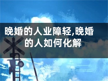 晚婚的人业障轻,晚婚的人如何化解