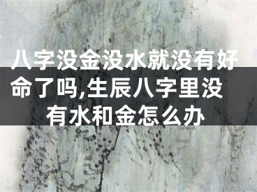 八字没金没水就没有好命了吗,生辰八字里没有水和金怎么办