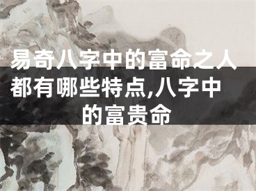 易奇八字中的富命之人都有哪些特点,八字中的富贵命