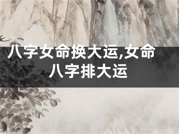 八字女命换大运,女命八字排大运