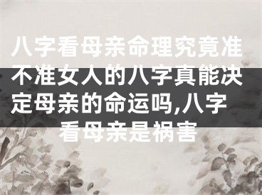 八字看母亲命理究竟准不准女人的八字真能决定母亲的命运吗,八字看母亲是祸害