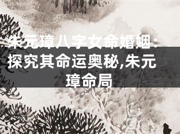 朱元璋八字女命婚姻：探究其命运奥秘,朱元璋命局