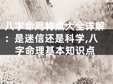 八字命局特点大全详解：是迷信还是科学,八字命理基本知识点
