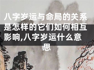 八字岁运与命局的关系是怎样的它们如何相互影响,八字岁运什么意思