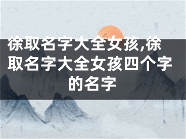 徐取名字大全女孩,徐取名字大全女孩四个字的名字