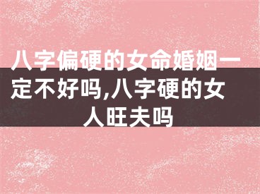 八字偏硬的女命婚姻一定不好吗,八字硬的女人旺夫吗