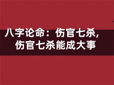 八字论命：伤官七杀,伤官七杀能成大事