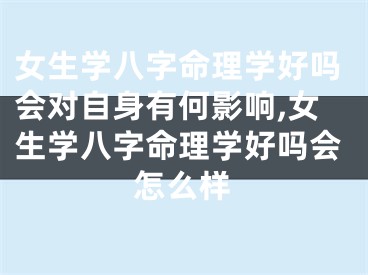 女生学八字命理学好吗会对自身有何影响,女生学八字命理学好吗会怎么样